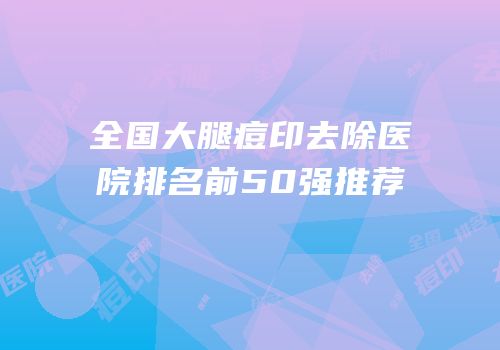 全国大腿痘印去除医院排名前50强推荐