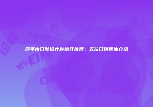 四平市口腔诊疗种植牙推荐：五位口碑医生介绍