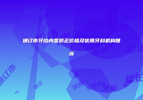 通辽市牙齿内歪矫正价格及优质牙科机构推荐