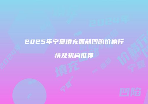 2025年宁夏填充面部凹陷价格行情及机构推荐