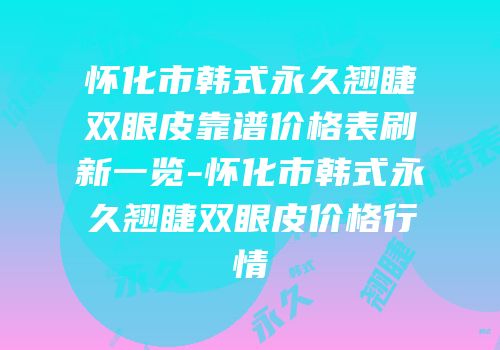 怀化市韩式永久翘睫双眼皮靠谱价格表刷新一览-怀化市韩式永久翘睫双眼皮价格行情
