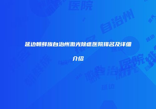 延边朝鲜族自治州激光除痣医院排名及详细介绍