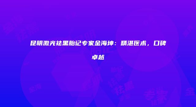 昆明激光祛黑胎记专家金海坤：精湛医术，口碑卓越