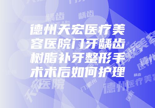 德州天宏医疗美容医院门牙龋齿树脂补牙整形手术术后如何护理