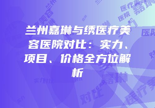 兰州嘉琳与绣医疗美容医院对比：实力、项目、价格全方位解析