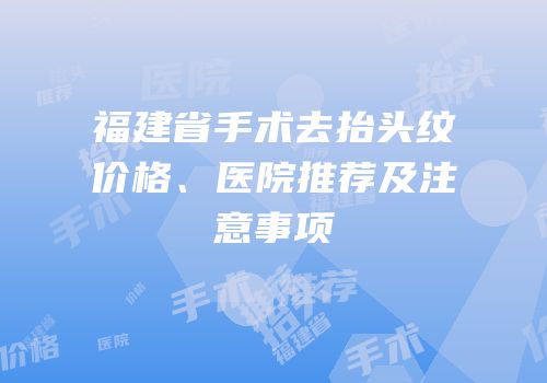 福建省手术去抬头纹价格、医院推荐及注意事项
