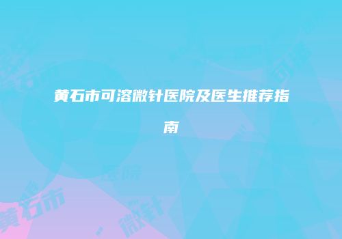 黄石市可溶微针医院及医生推荐指南