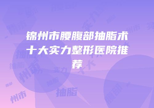 锦州市腰腹部抽脂术十大实力整形医院推荐