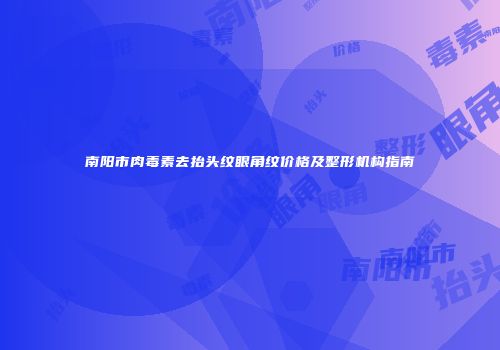 南阳市肉毒素去抬头纹眼角纹价格及整形机构指南