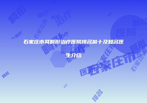 石家庄市耳畸形治疗医院排名前十及知名医生介绍