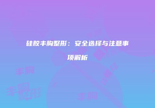 硅胶丰胸整形：安全选择与注意事项解析