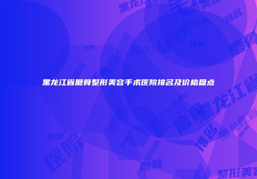 黑龙江省磨骨整形美容手术医院排名及价格盘点