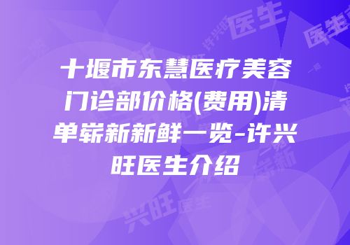 十堰市东慧医疗美容门诊部价格(费用)清单崭新新鲜一览-许兴旺医生介绍