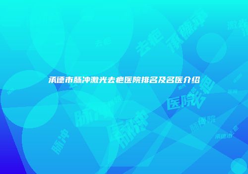 承德市脉冲激光去疤医院排名及名医介绍