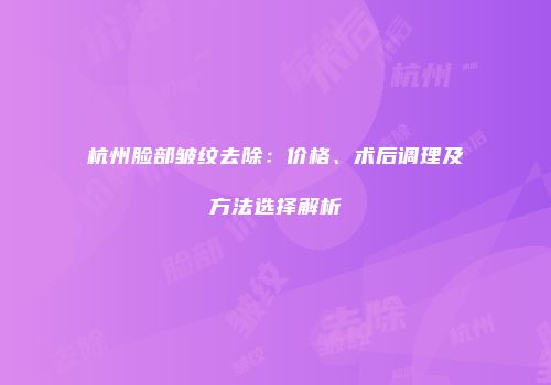 杭州脸部皱纹去除：价格、术后调理及方法选择解析