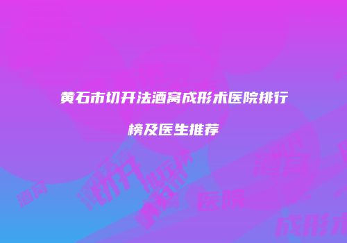 黄石市切开法酒窝成形术医院排行榜及医生推荐