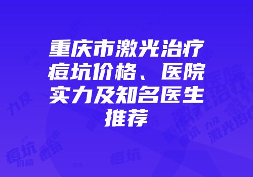 重庆市激光治疗痘坑价格、医院实力及知名医生推荐