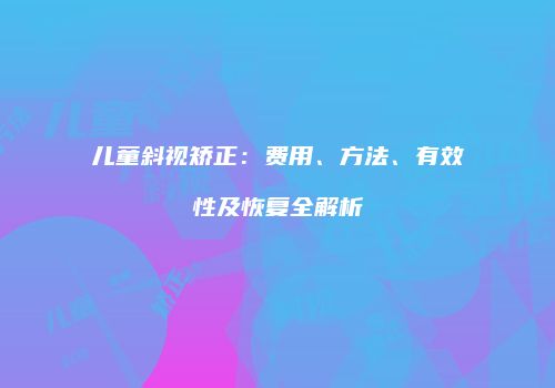 儿童斜视矫正：费用、方法、有效性及恢复全解析