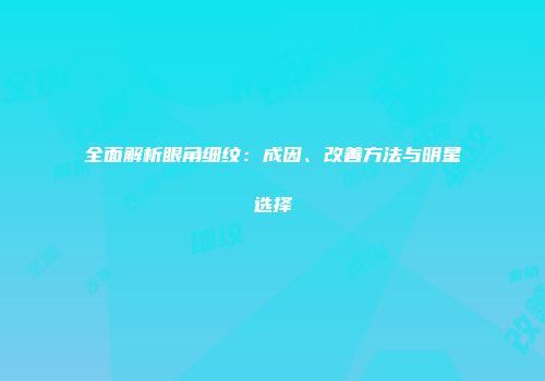 全面解析眼角细纹：成因、改善方法与明星选择