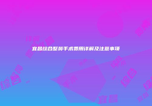 宜昌综合整鼻手术费用详解及注意事项