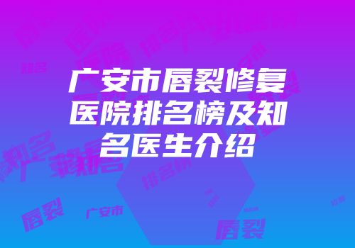 广安市唇裂修复医院排名榜及知名医生介绍