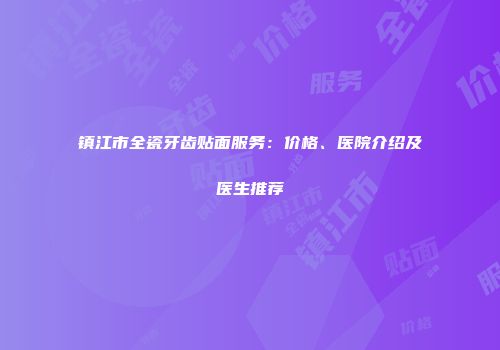 镇江市全瓷牙齿贴面服务：价格、医院介绍及医生推荐