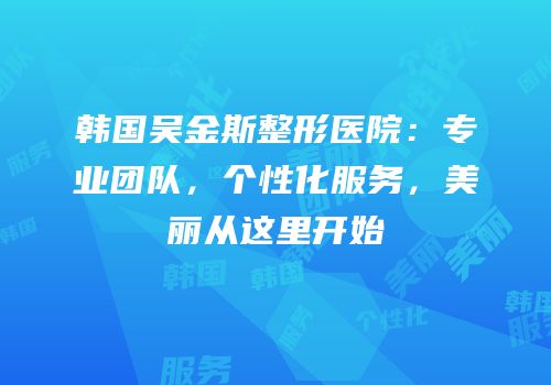 韩国吴金斯整形医院：专业团队，个性化服务，美丽从这里开始