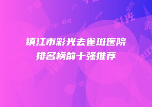 镇江市彩光去雀斑医院排名榜前十强推荐