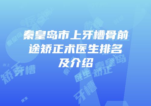 秦皇岛市上牙槽骨前途矫正术医生排名及介绍