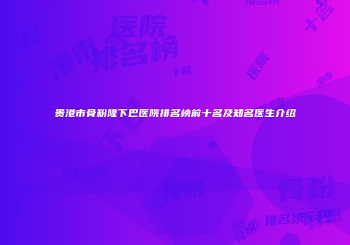 贵港市骨粉隆下巴医院排名榜前十名及知名医生介绍