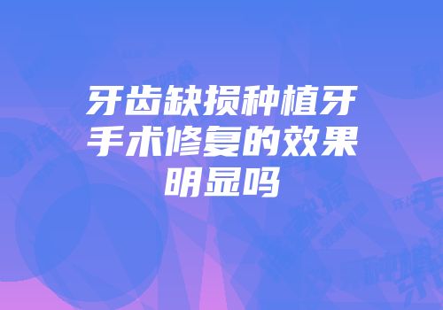 牙齿缺损种植牙手术修复的效果明显吗