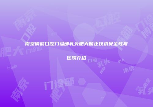 南京博韵口腔门诊部乳头肥大矫正技术安全性与医院介绍