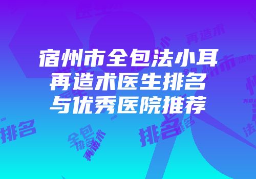 宿州市全包法小耳再造术医生排名与优秀医院推荐