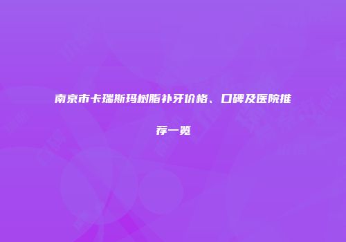 南京市卡瑞斯玛树脂补牙价格、口碑及医院推荐一览