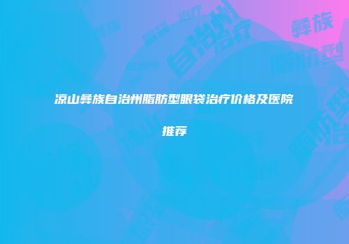 凉山彝族自治州脂肪型眼袋治疗价格及医院推荐