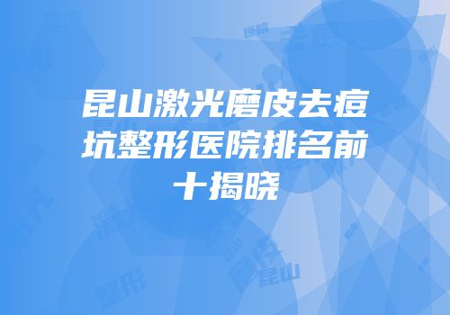 昆山激光磨皮去痘坑整形医院排名前十揭晓