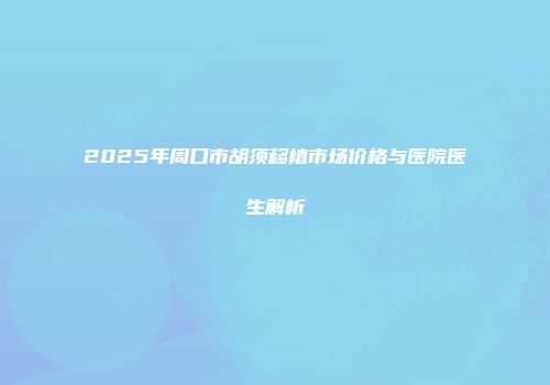 2025年周口市胡须移植市场价格与医院医生解析