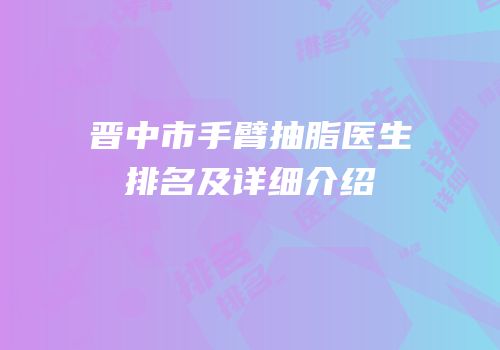 晋中市手臂抽脂医生排名及详细介绍