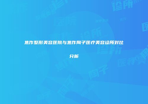 焦作整形美容医院与焦作陶子医疗美容诊所对比分析