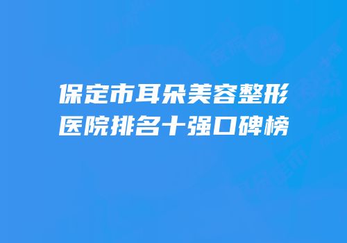 保定市耳朵美容整形医院排名十强口碑榜