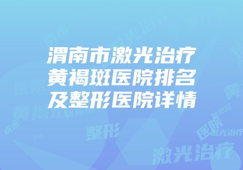 渭南市激光治疗黄褐斑医院排名及整形医院详情