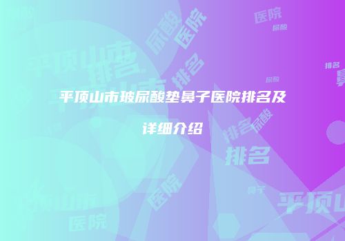 平顶山市玻尿酸垫鼻子医院排名及详细介绍