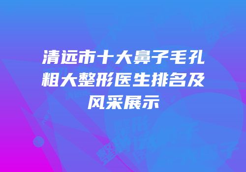 清远市十大鼻子毛孔粗大整形医生排名及风采展示