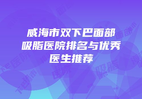 威海市双下巴面部吸脂医院排名与优秀医生推荐