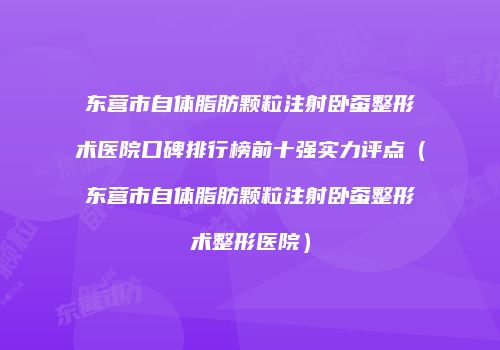 东营市自体脂肪颗粒注射卧蚕整形术医院口碑排行榜前十强实力评点（东营市自体脂肪颗粒注射卧蚕整形术整形医院）
