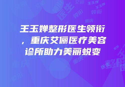 王玉婵整形医生领衔，重庆艾俪医疗美容诊所助力美丽蜕变