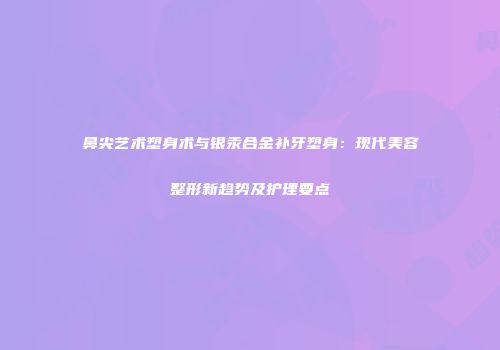鼻尖艺术塑身术与银汞合金补牙塑身：现代美容整形新趋势及护理要点