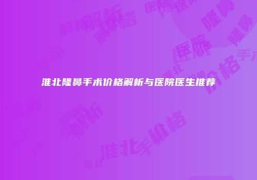 淮北隆鼻手术价格解析与医院医生推荐