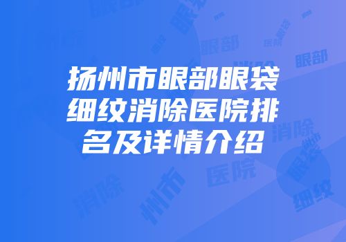 扬州市眼部眼袋细纹消除医院排名及详情介绍