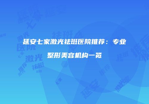 延安七家激光祛斑医院推荐：专业整形美容机构一览